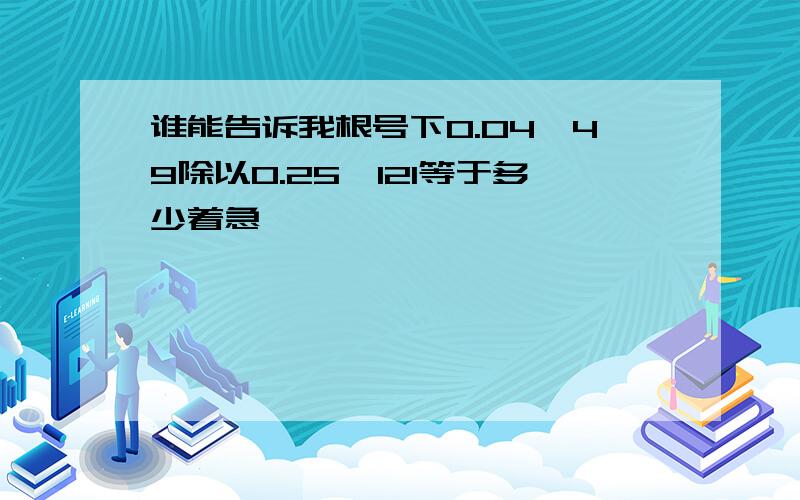 谁能告诉我根号下0.04×49除以0.25×121等于多少着急