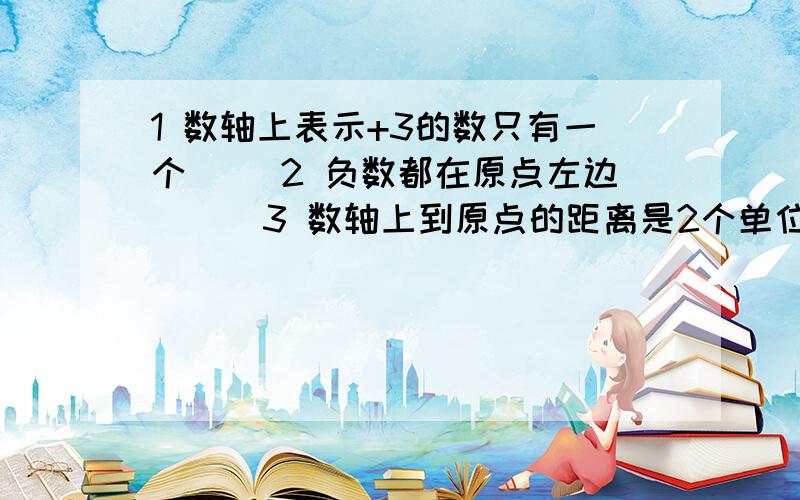 1 数轴上表示+3的数只有一个（ ）2 负数都在原点左边 （ ）3 数轴上到原点的距离是2个单位长度的点表示的数是24数轴上的一个点不在原点左边,那么它就一定是正数（ ）