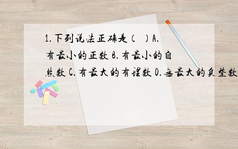 1.下列说法正确是（ ）A.有最小的正数 B.有最小的自然数 C.有最大的有理数 D.无最大的负整数2.两个有理数相除,其商是负数,则这两个有理数( )A.都是负数 B.都是正数 C.一正数一负数 D.有一个