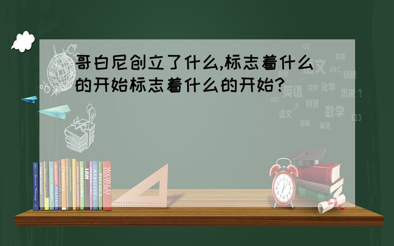 哥白尼创立了什么,标志着什么的开始标志着什么的开始?