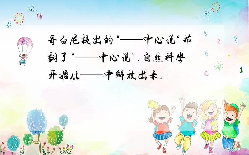 哥白尼提出的“——中心说”推翻了“——中心说”.自然科学开始从——中解放出来.