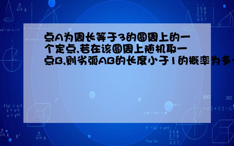 点A为周长等于3的圆周上的一个定点,若在该圆周上随机取一点B,则劣弧AB的长度小于1的概率为多少?