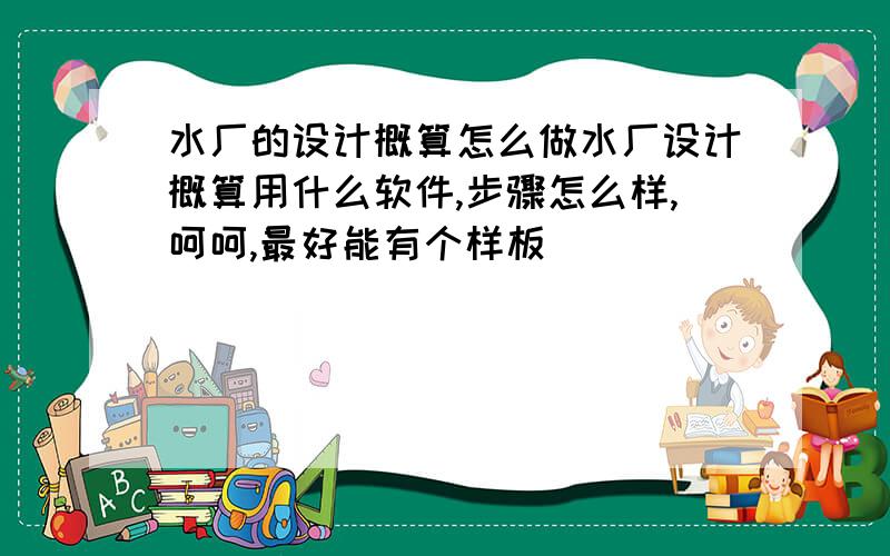 水厂的设计概算怎么做水厂设计概算用什么软件,步骤怎么样,呵呵,最好能有个样板