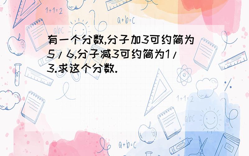 有一个分数,分子加3可约简为5/6,分子减3可约简为1/3.求这个分数.