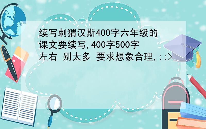 续写刺猬汉斯400字六年级的课文要续写,400字500字左右 别太多 要求想象合理,::>_