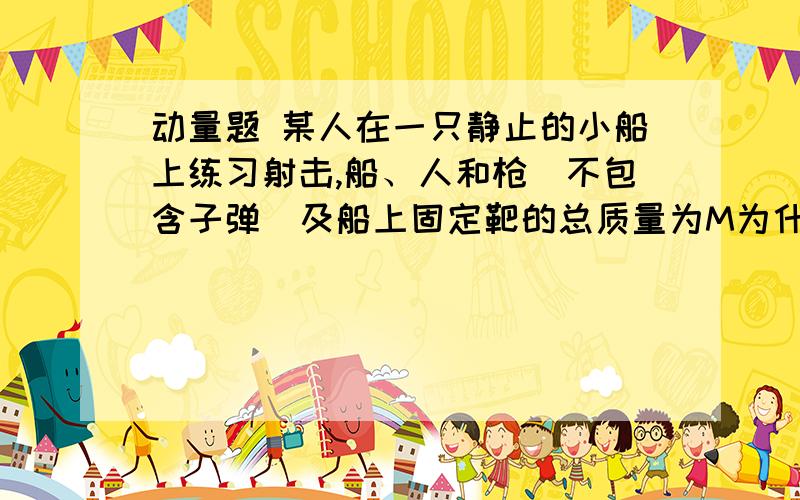 动量题 某人在一只静止的小船上练习射击,船、人和枪（不包含子弹）及船上固定靶的总质量为M为什么船每次后退的距离都是相同的?某人在一只静止的小船上练习射击,船、人和枪（不包含