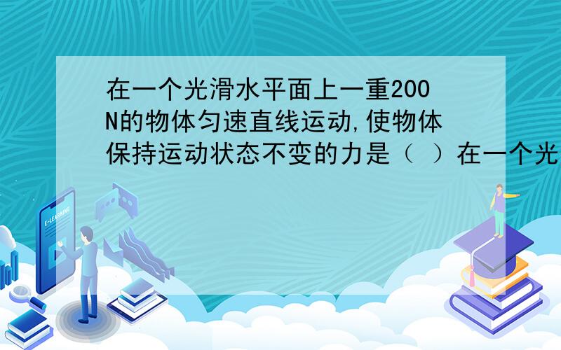 在一个光滑水平面上一重200N的物体匀速直线运动,使物体保持运动状态不变的力是（ ）在一个光滑水平面上一重200N的物体匀速直线运动,使物体保持运动状态不变的力是（ ）A.100N B.200N的重力