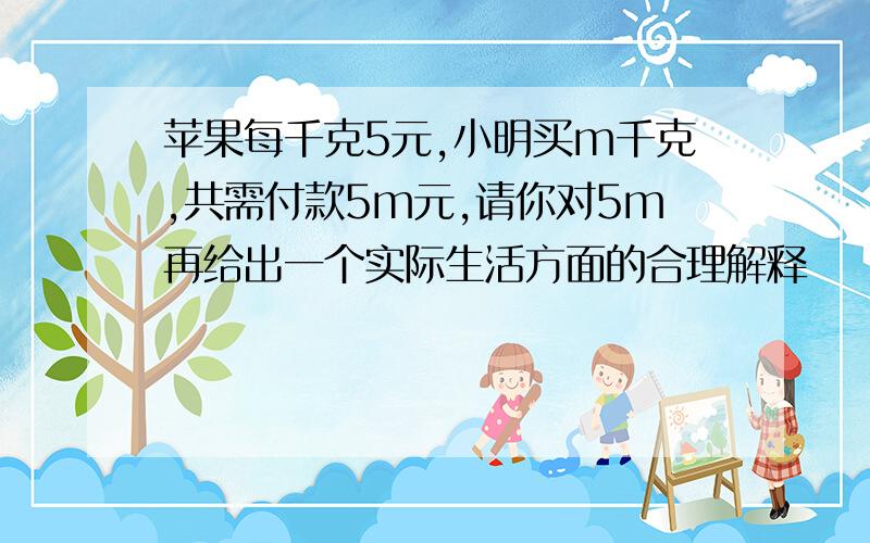 苹果每千克5元,小明买m千克,共需付款5m元,请你对5m再给出一个实际生活方面的合理解释