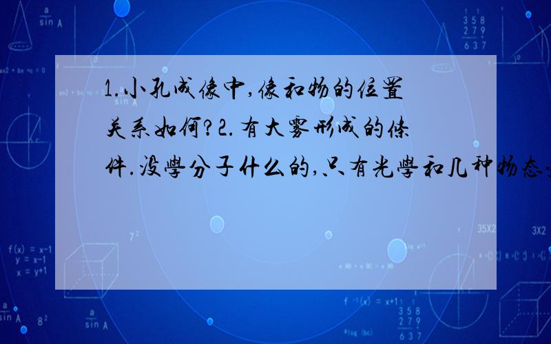 1.小孔成像中,像和物的位置关系如何?2.有大雾形成的条件.没学分子什么的,只有光学和几种物态变化而已