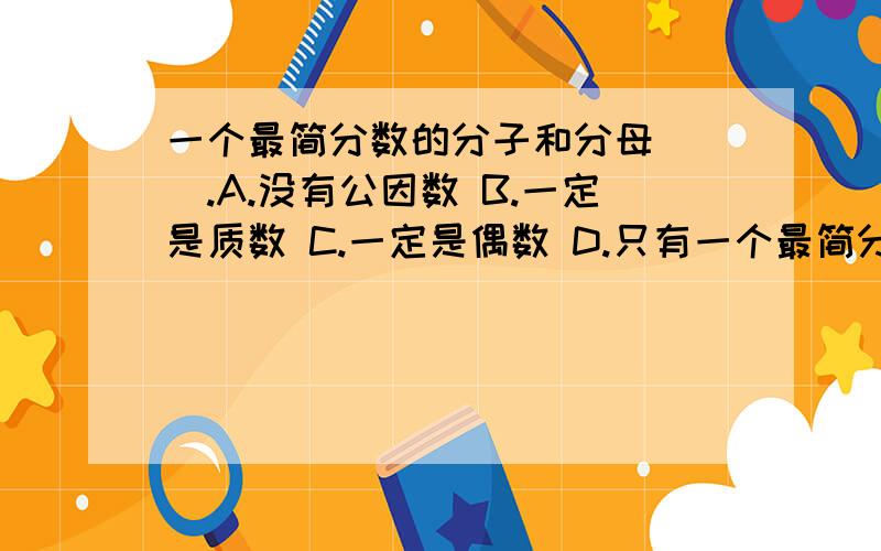 一个最简分数的分子和分母（ ）.A.没有公因数 B.一定是质数 C.一定是偶数 D.只有一个最简分数的分子和分母（ ）.A.没有公因数 B.一定是质数 C.一定是偶数 D.只有公因数1