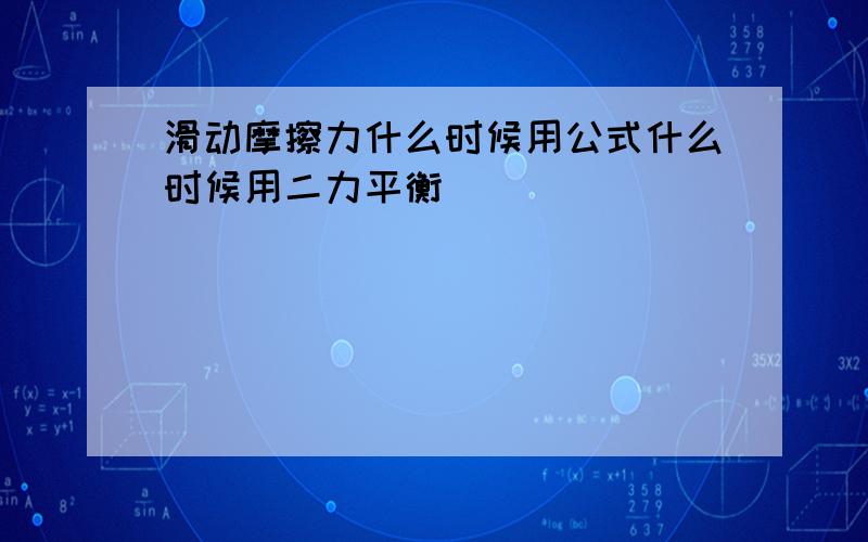 滑动摩擦力什么时候用公式什么时候用二力平衡