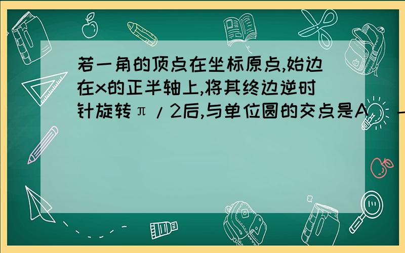 若一角的顶点在坐标原点,始边在x的正半轴上,将其终边逆时针旋转π/2后,与单位圆的交点是A （-sinx,cosx）B（-sinx,-cosx） C（sinx,cosx）D（-cosx,-sinx）