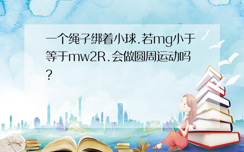 一个绳子绑着小球.若mg小于等于mw2R.会做圆周运动吗?