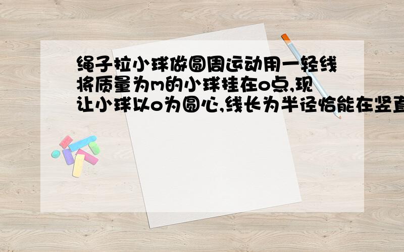 绳子拉小球做圆周运动用一轻线将质量为m的小球挂在o点,现让小球以o为圆心,线长为半径恰能在竖直平面内做完整的圆周运动,请问小球向心加速度最大值是多少,最小值是多少?线上的拉力最