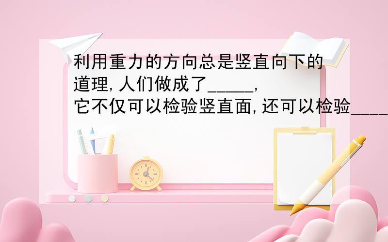 利用重力的方向总是竖直向下的道理,人们做成了_____,它不仅可以检验竖直面,还可以检验______.