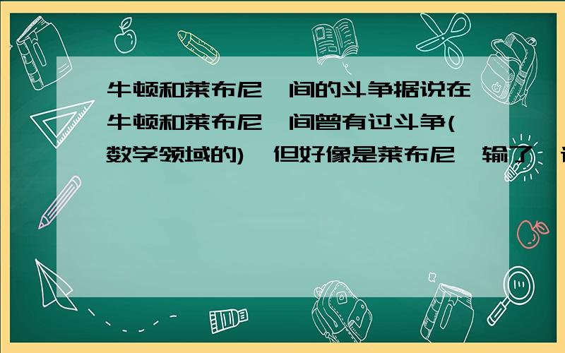 牛顿和莱布尼茨间的斗争据说在牛顿和莱布尼茨间曾有过斗争(数学领域的),但好像是莱布尼茨输了,请问,是否有这件事,如有,请详细介绍.