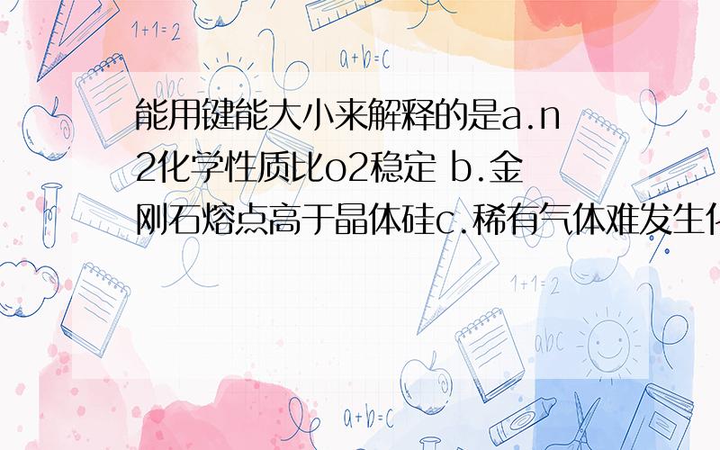 能用键能大小来解释的是a.n2化学性质比o2稳定 b.金刚石熔点高于晶体硅c.稀有气体难发生化学反应 D.通常br2呈液态,i2呈固态