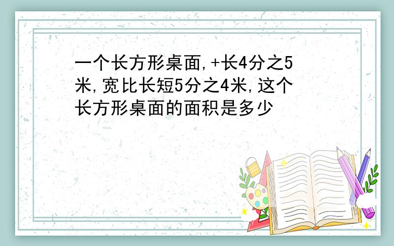 一个长方形桌面,+长4分之5米,宽比长短5分之4米,这个长方形桌面的面积是多少