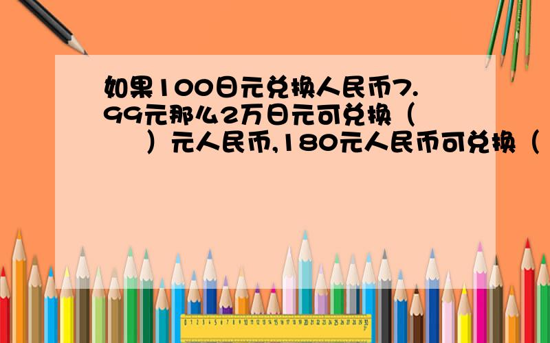 如果100日元兑换人民币7.99元那么2万日元可兑换（      ）元人民币,180元人民币可兑换（      ）日元.（保留到整数）