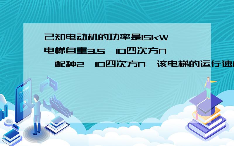 已知电动机的功率是15kW,电梯自重3.5*10四次方N,配种2*10四次方N,该电梯的运行速度是0.5米每秒,则电梯能运载多重的货物（提示：G配+F牵引=G梯+G货）