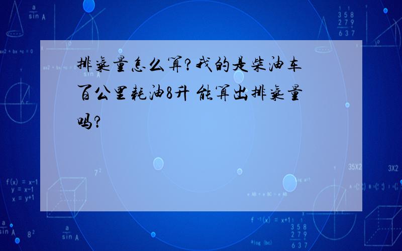 排气量怎么算?我的是柴油车 百公里耗油8升 能算出排气量吗?