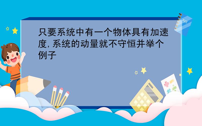 只要系统中有一个物体具有加速度,系统的动量就不守恒并举个例子