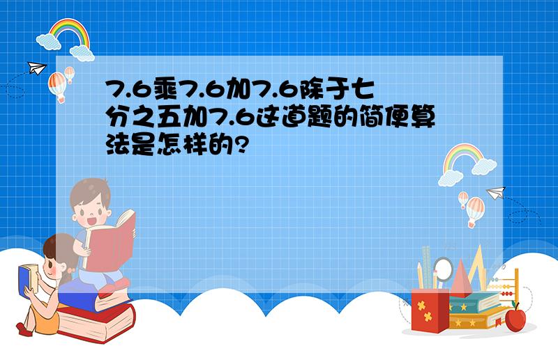 7.6乘7.6加7.6除于七分之五加7.6这道题的简便算法是怎样的?