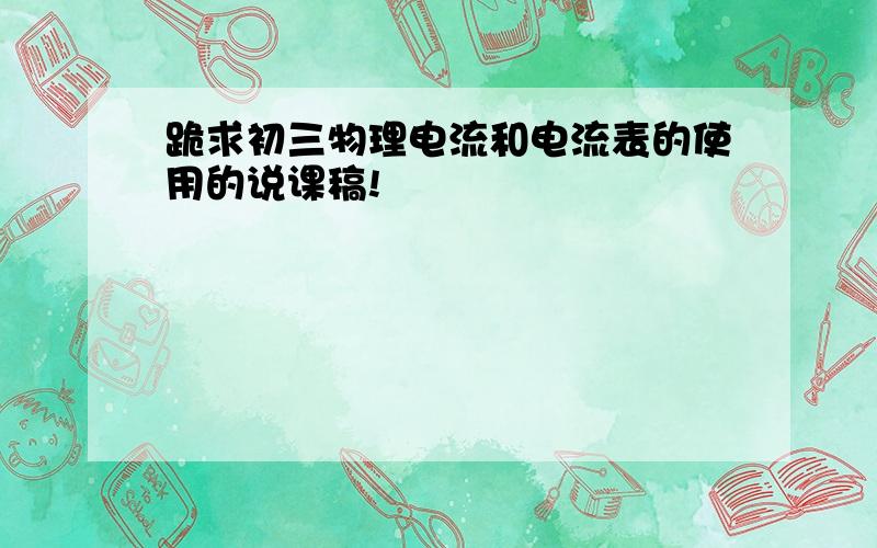 跪求初三物理电流和电流表的使用的说课稿!