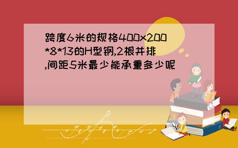 跨度6米的规格400x200*8*13的H型钢,2根并排,间距5米最少能承重多少呢