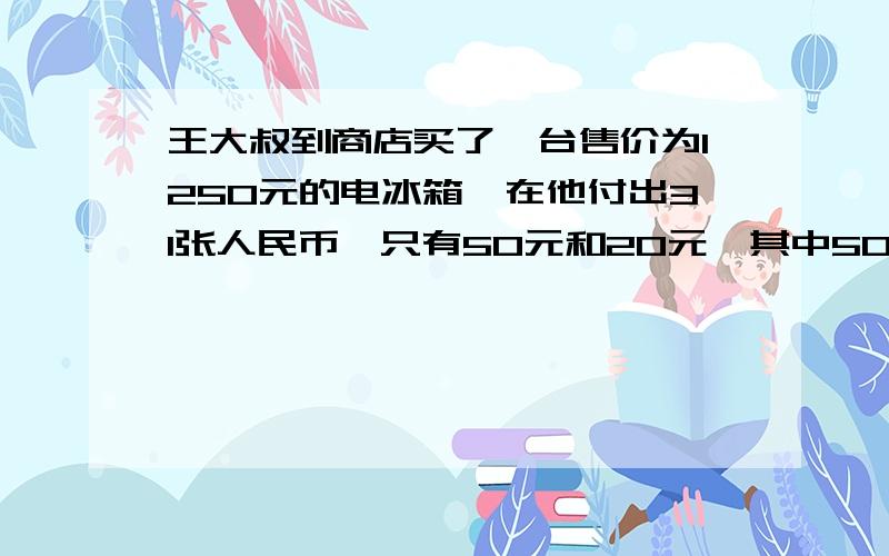 王大叔到商店买了一台售价为1250元的电冰箱,在他付出31张人民币,只有50元和20元,其中50元有几张