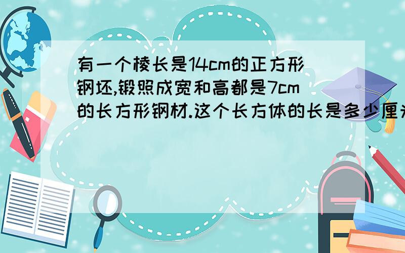 有一个棱长是14cm的正方形钢坯,锻照成宽和高都是7cm的长方形钢材.这个长方体的长是多少厘米?