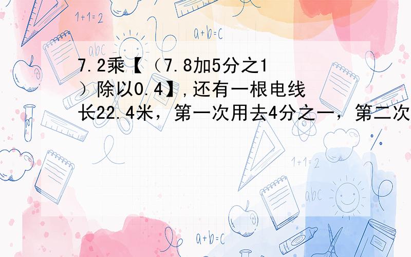 7.2乘【（7.8加5分之1）除以0.4】,还有一根电线长22.4米，第一次用去4分之一，第二次又用去原来的2分之一，两次一共用去多少米？