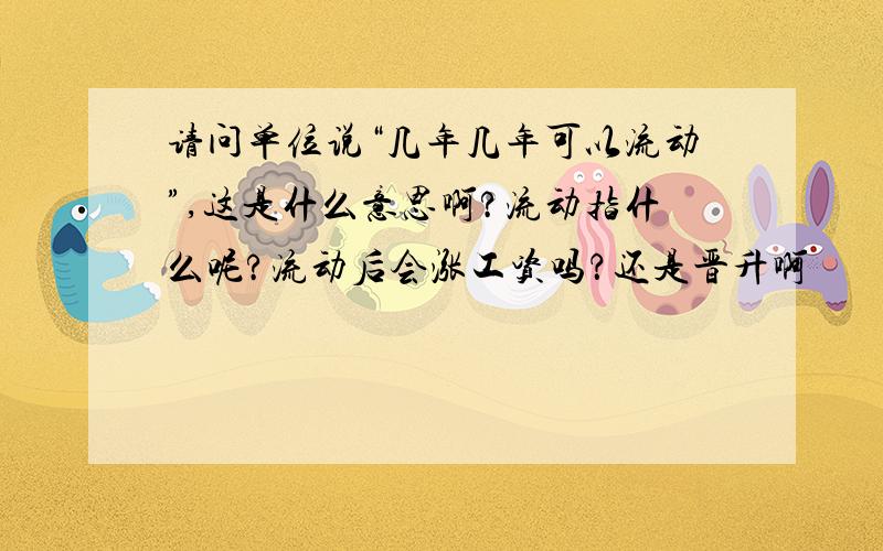 请问单位说“几年几年可以流动”,这是什么意思啊?流动指什么呢?流动后会涨工资吗？还是晋升啊