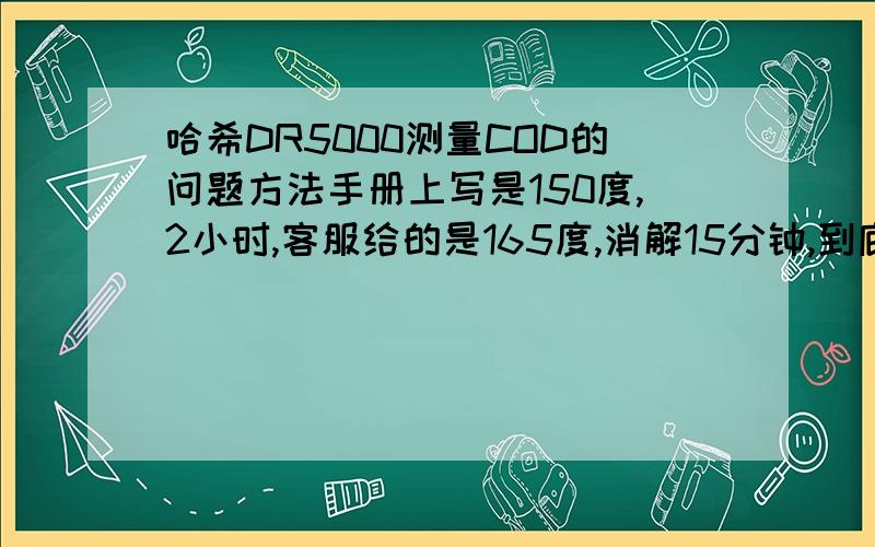 哈希DR5000测量COD的问题方法手册上写是150度,2小时,客服给的是165度,消解15分钟,到底方法对啊?有用的么?