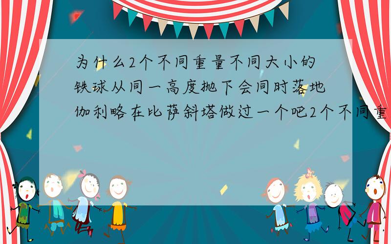 为什么2个不同重量不同大小的铁球从同一高度抛下会同时落地伽利略在比萨斜塔做过一个吧2个不同重量不同大小的铁球从上面抛下来的实验,为什么2个铁球同时着地,为什么我自己做实验扔