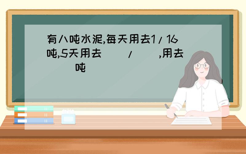 有八吨水泥,每天用去1/16吨,5天用去()/(),用去( )吨