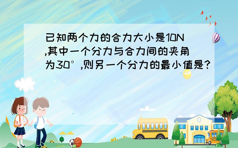 已知两个力的合力大小是10N,其中一个分力与合力间的夹角为30°,则另一个分力的最小值是?