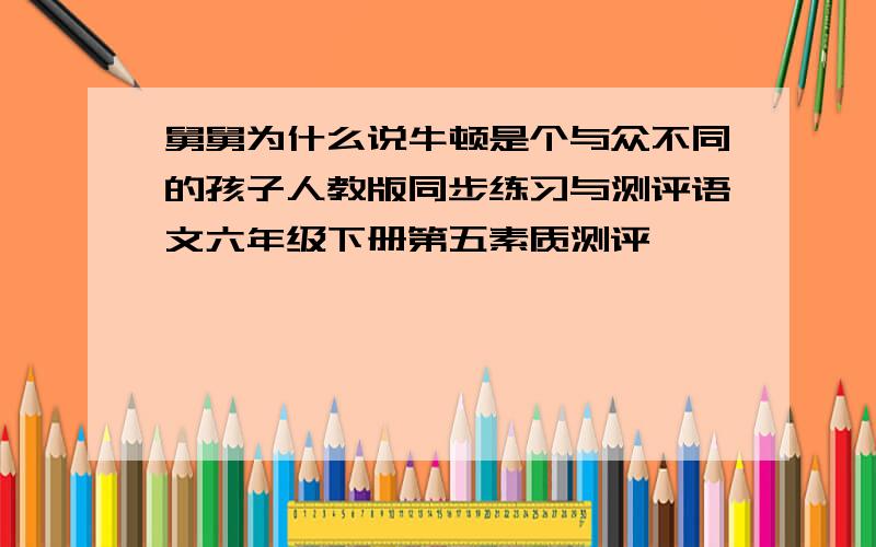 舅舅为什么说牛顿是个与众不同的孩子人教版同步练习与测评语文六年级下册第五素质测评