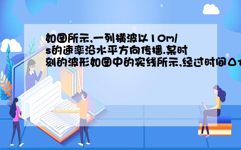 如图所示,一列横波以10m/s的速率沿水平方向传播.某时刻的波形如图中的实线所示,经过时间Δt后的波形如图中 虚线所示.已知2T＞Δt＞T（T为这列波的周期）.由此可知Δt可能 A、0.3s            B、