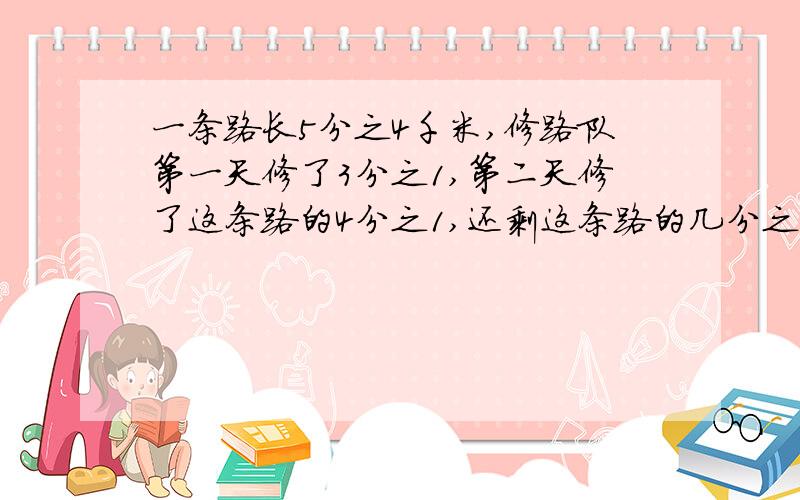 一条路长5分之4千米,修路队第一天修了3分之1,第二天修了这条路的4分之1,还剩这条路的几分之几没有修?是不是用单位“1”去减？