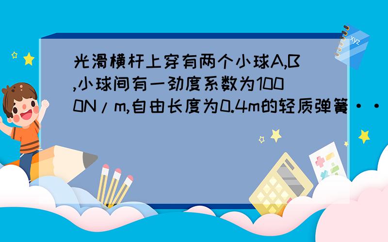 光滑横杆上穿有两个小球A,B,小球间有一劲度系数为1000N/m,自由长度为0.4m的轻质弹簧···光滑横杆上穿有两个小球A,B,小球间有一劲度系数为1000N/m,自由长度为0.4m的轻质弹簧.用细线AOB连接两球