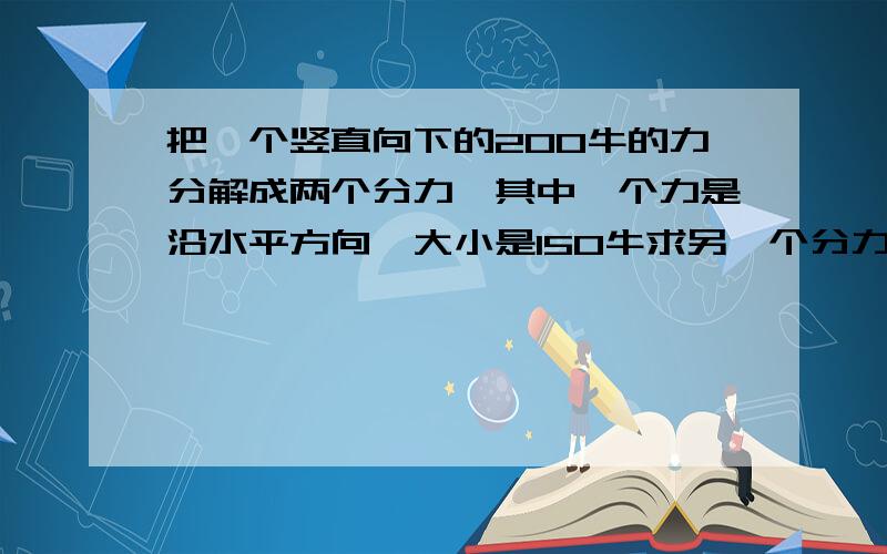 把一个竖直向下的200牛的力分解成两个分力,其中一个力是沿水平方向,大小是150牛求另一个分力的大小,它的方向与水平面的夹角