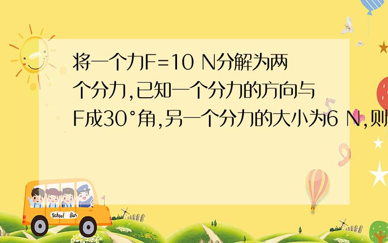 将一个力F=10 N分解为两个分力,已知一个分力的方向与F成30°角,另一个分力的大小为6 N,则在分解中（ ）将一个力F=10 N分解为两个分力,已知一个分力的方向与F成30°角,另一个分力的大小为6 N,