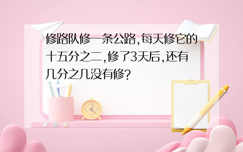 修路队修一条公路,每天修它的十五分之二,修了3天后,还有几分之几没有修?