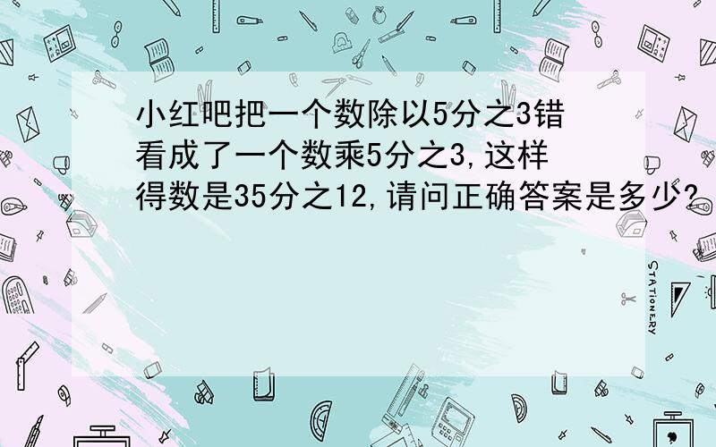 小红吧把一个数除以5分之3错看成了一个数乘5分之3,这样得数是35分之12,请问正确答案是多少?