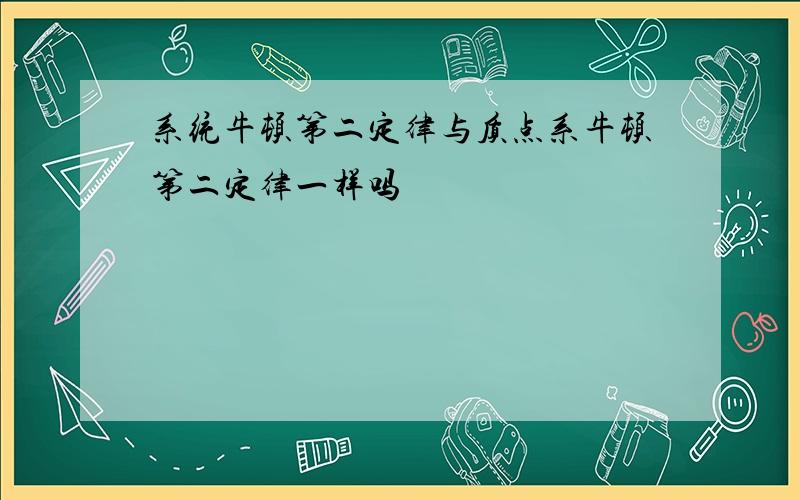 系统牛顿第二定律与质点系牛顿第二定律一样吗