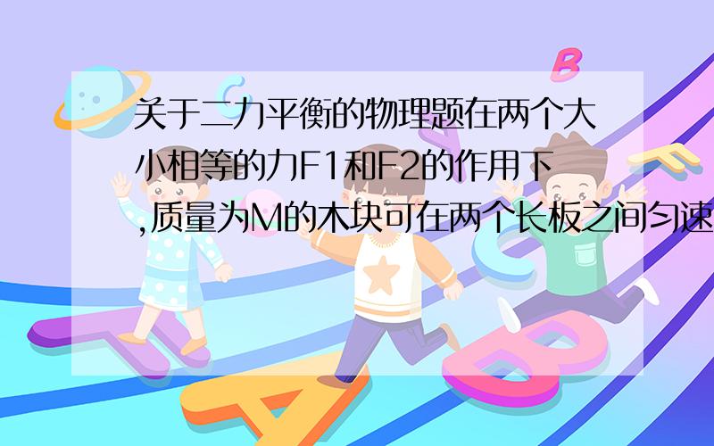 关于二力平衡的物理题在两个大小相等的力F1和F2的作用下,质量为M的木块可在两个长板之间匀速以V的速度向下滑落,如果保持两个力F1.F2的大小和方向不变,能使木块M以3V的速度匀速向上滑动.