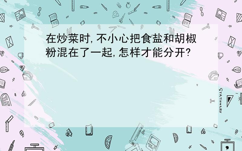 在炒菜时,不小心把食盐和胡椒粉混在了一起,怎样才能分开?