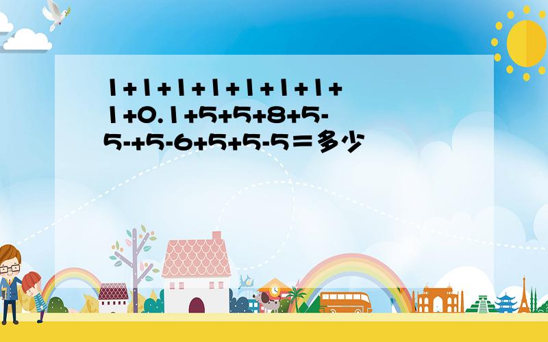 1+1+1+1+1+1+1+1+0.1+5+5+8+5-5-+5-6+5+5-5＝多少