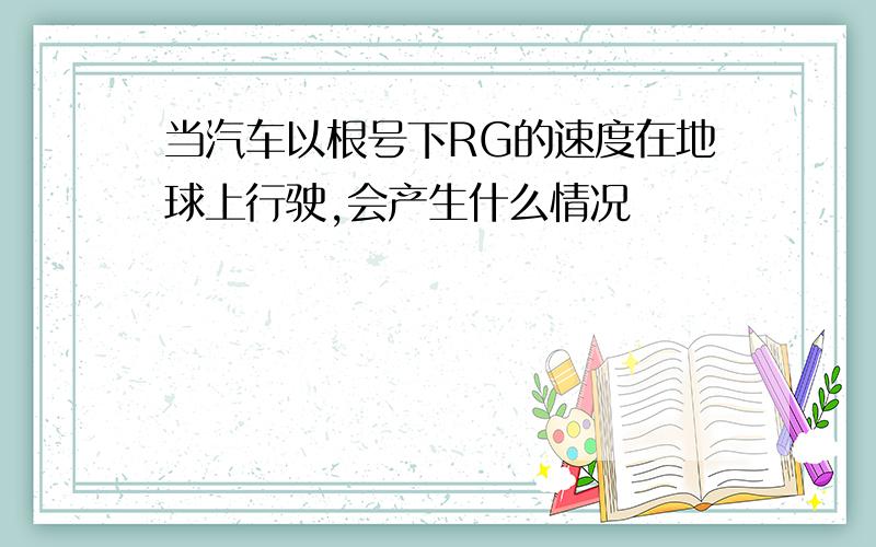 当汽车以根号下RG的速度在地球上行驶,会产生什么情况